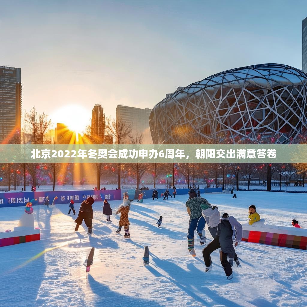 北京2022年冬奥会成功申办6周年，朝阳交出满意答卷