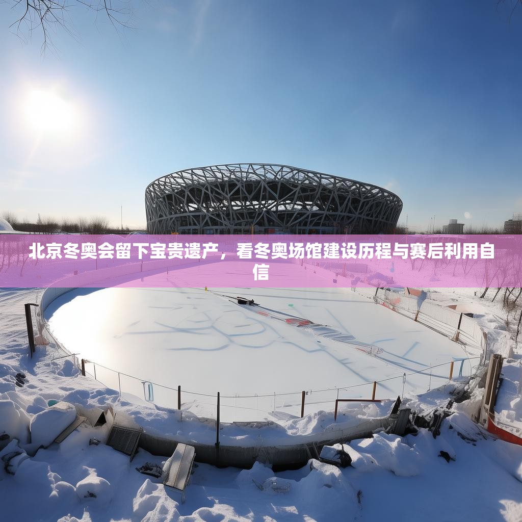 北京冬奥会留下宝贵遗产，看冬奥场馆建设历程与赛后利用自信