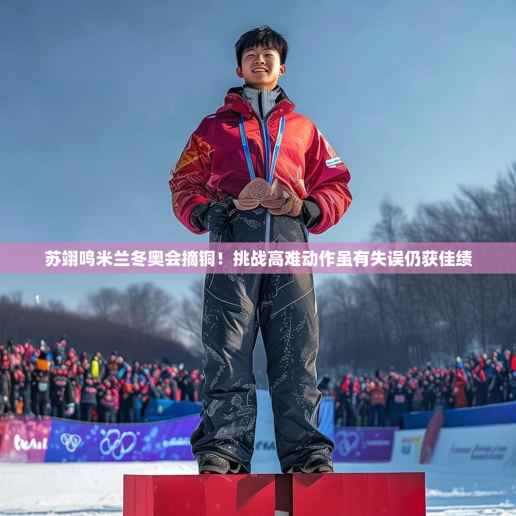 苏翊鸣米兰冬奥会摘铜！挑战高难动作虽有失误仍获佳绩