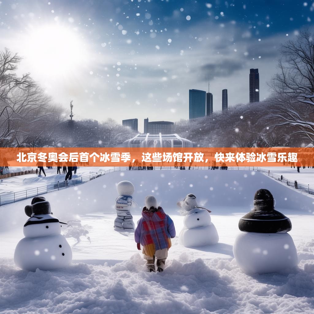 北京冬奥会后首个冰雪季，这些场馆开放，快来体验冰雪乐趣