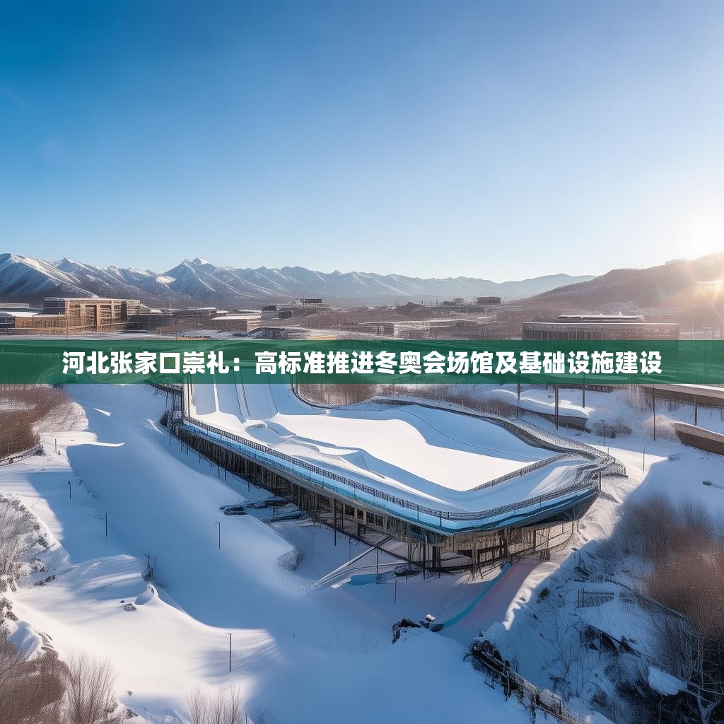河北张家口崇礼：高标准推进冬奥会场馆及基础设施建设