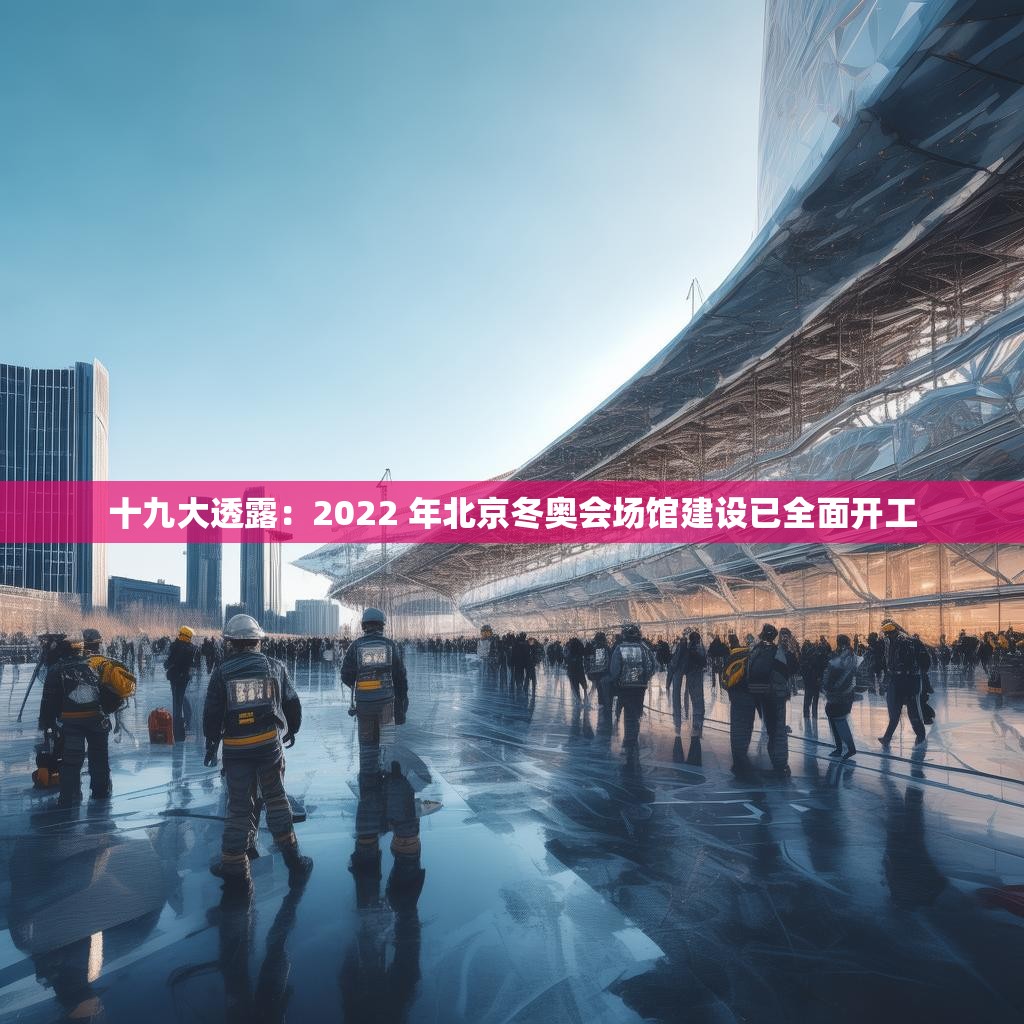十九大透露：2022 年北京冬奥会场馆建设已全面开工