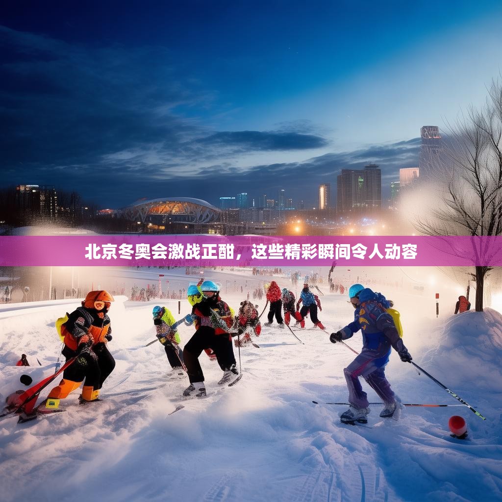 北京冬奥会激战正酣，这些精彩瞬间令人动容