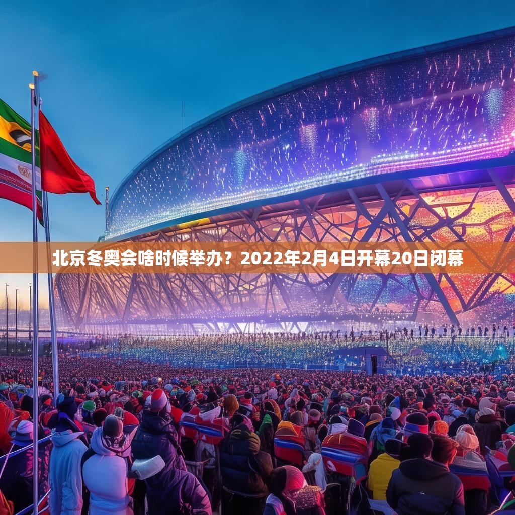 北京冬奥会啥时候举办？2022年2月4日开幕20日闭幕