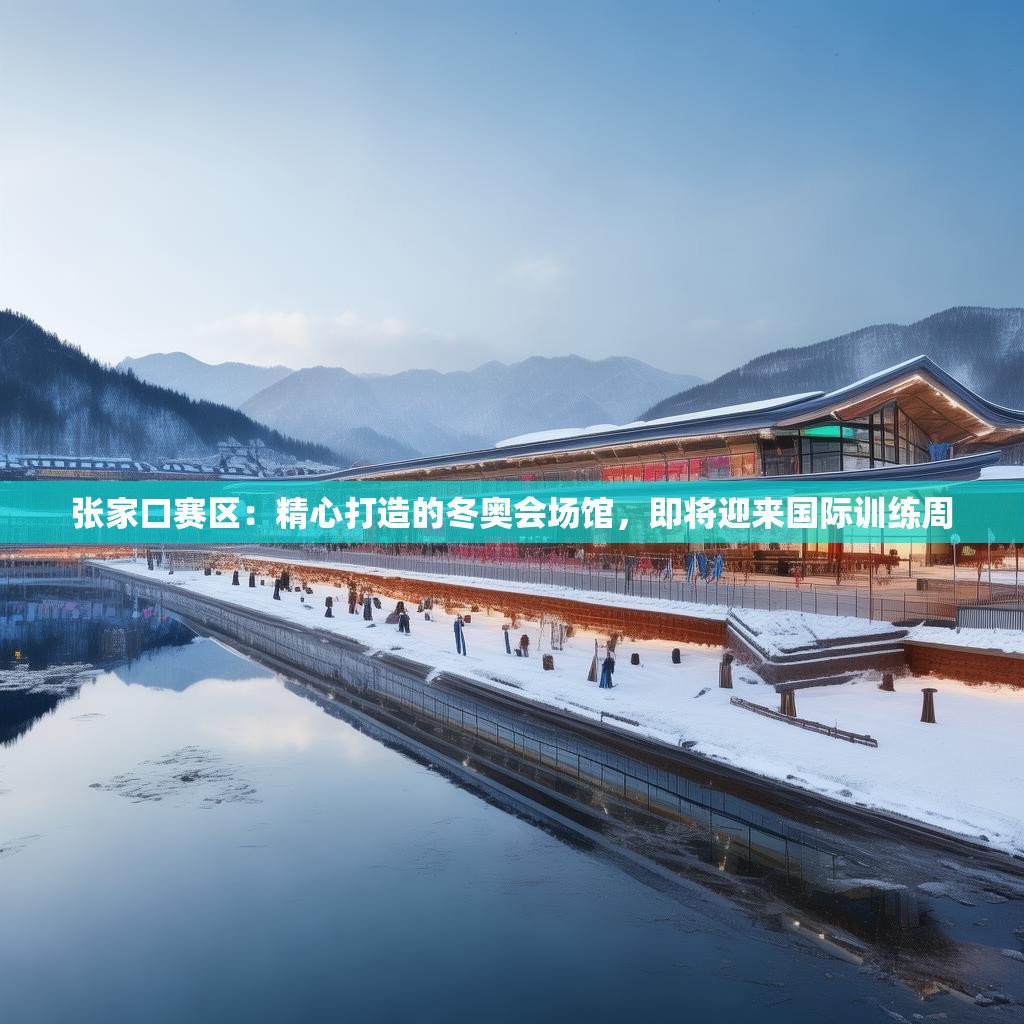 张家口赛区：精心打造的冬奥会场馆，即将迎来国际训练周
