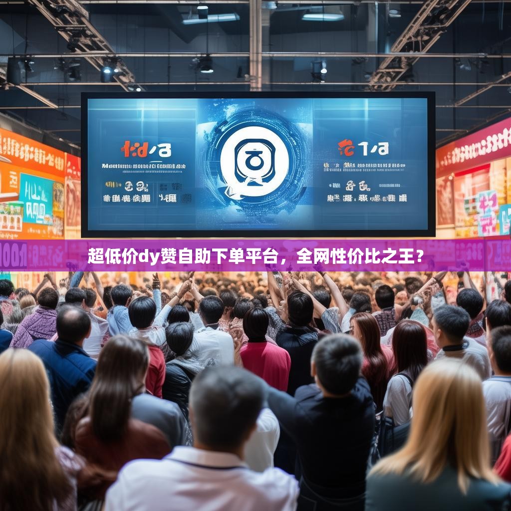 超低价dy赞自助下单平台，全网性价比之王？