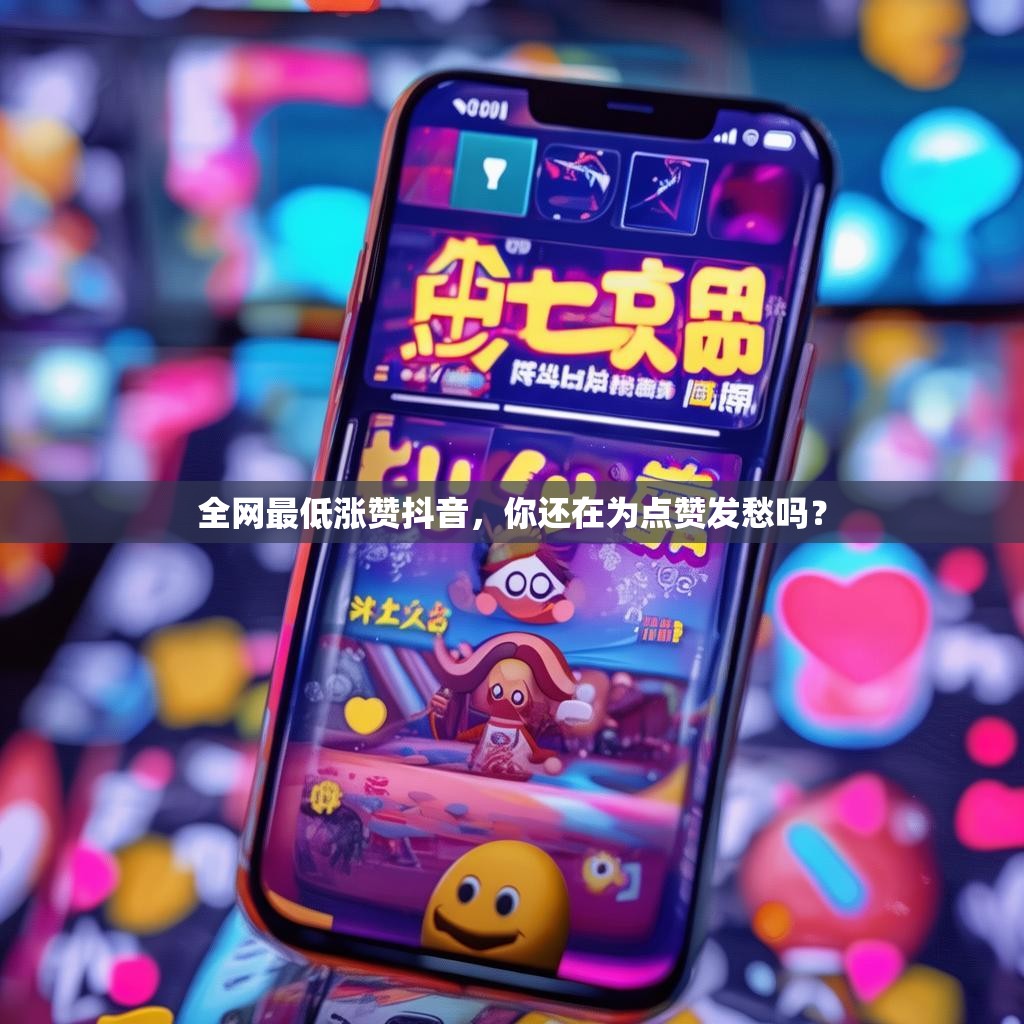 全网最低涨赞抖音，你还在为点赞发愁吗？