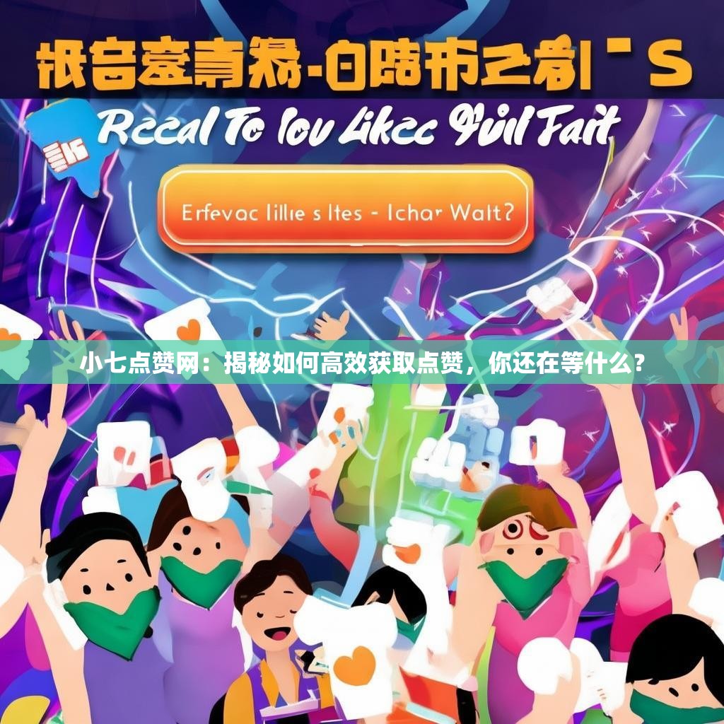 小七点赞网：揭秘如何高效获取点赞，你还在等什么？