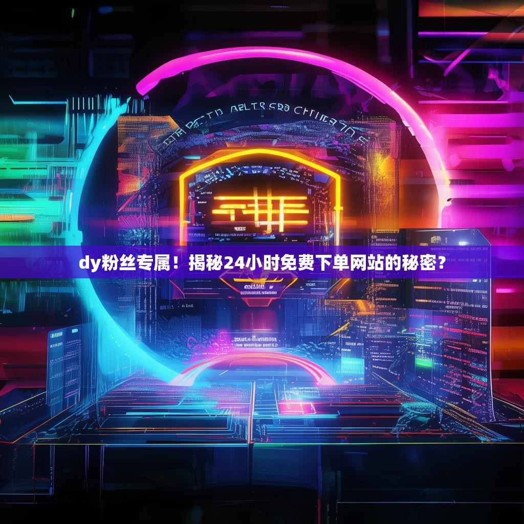 dy粉丝专属！揭秘24小时免费下单网站的秘密？