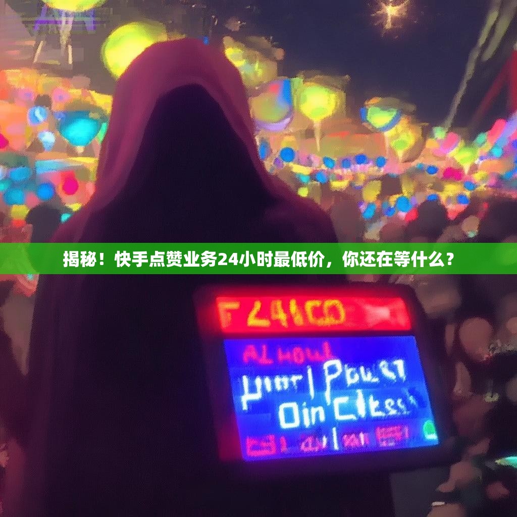 揭秘!快手点赞业务24小时最低价,你还在等什么?