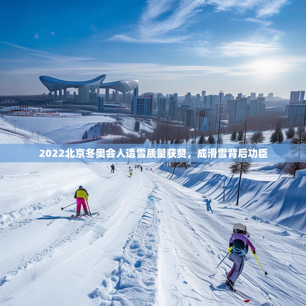 2022北京冬奥会人造雪质量获赞，成滑雪背后功臣