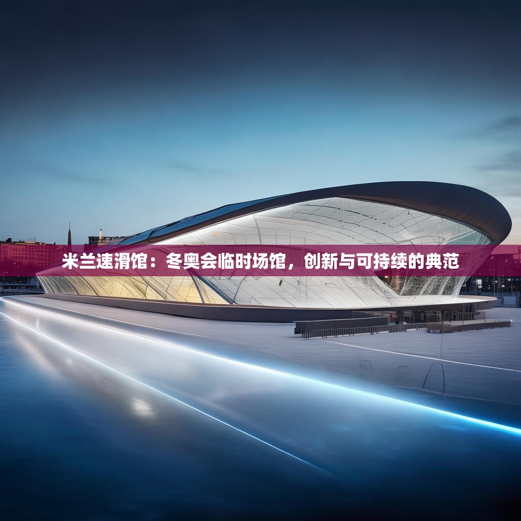 米兰速滑馆：冬奥会临时场馆，创新与可持续的典范