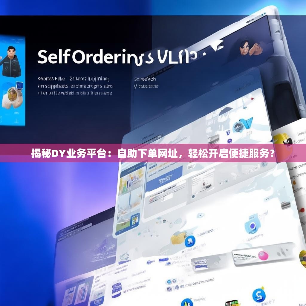 揭秘DY业务平台:自助下单网址,轻松开启便捷服务?