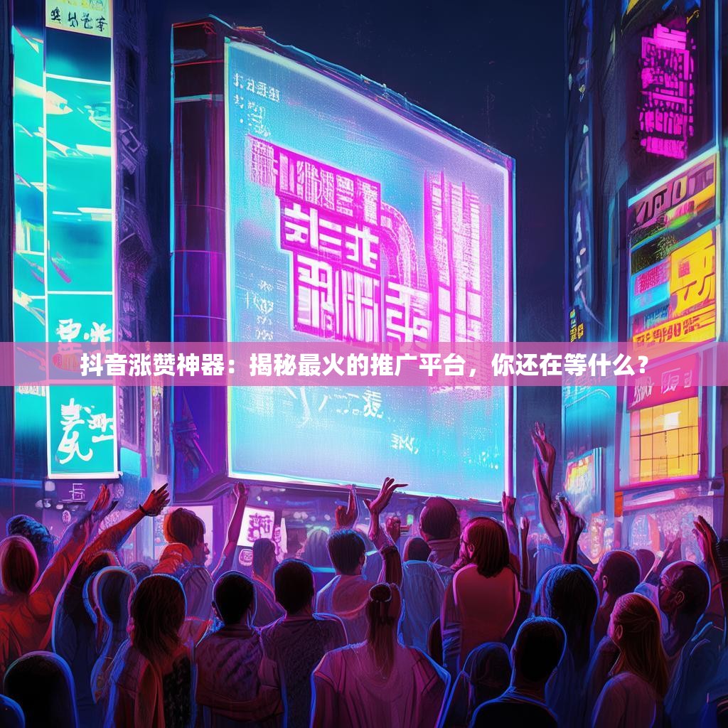 抖音涨赞神器：揭秘最火的推广平台，你还在等什么？