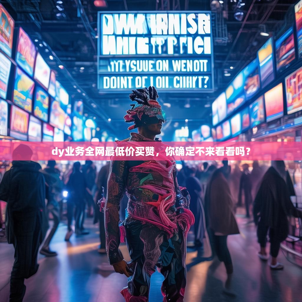 dy业务全网最低价买赞，你确定不来看看吗？