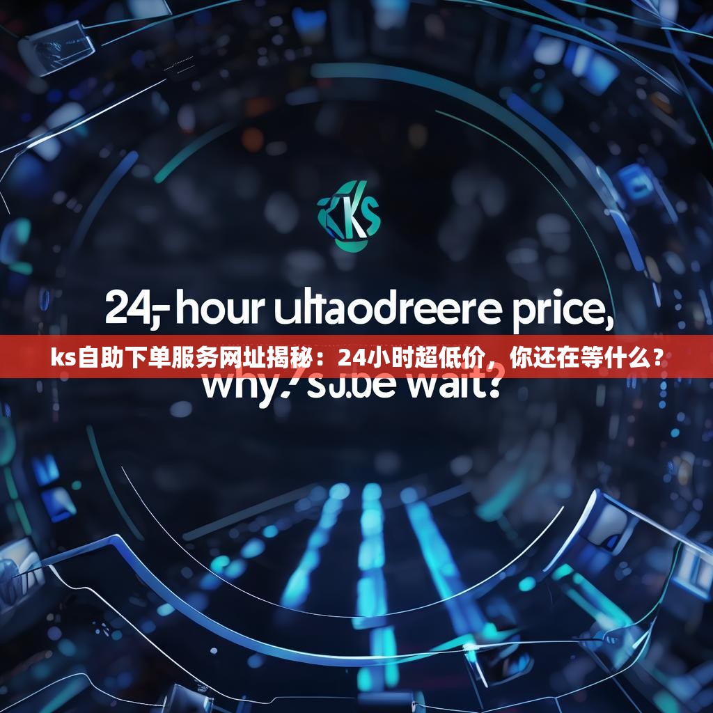ks自助下单服务网址揭秘：24小时超低价，你还在等什么？
