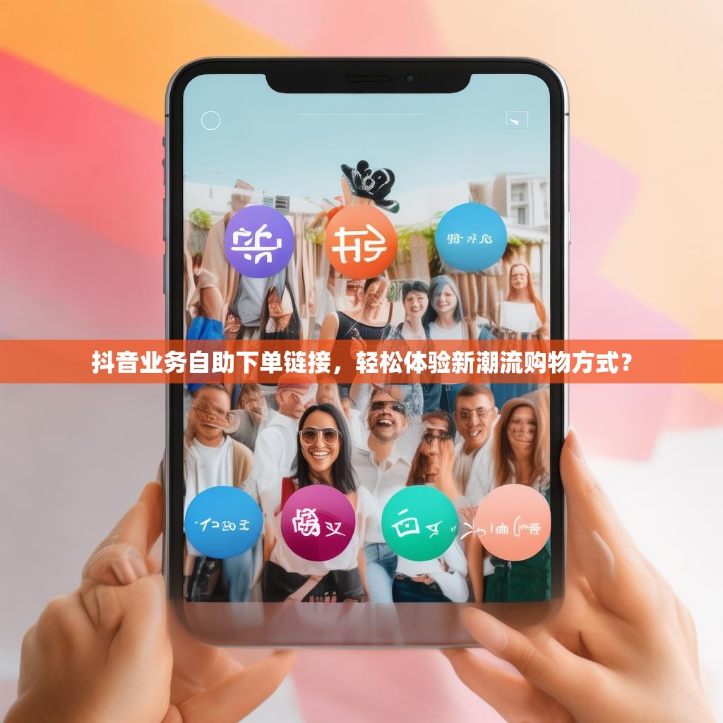 抖音业务自助下单链接，轻松体验新潮流购物方式？