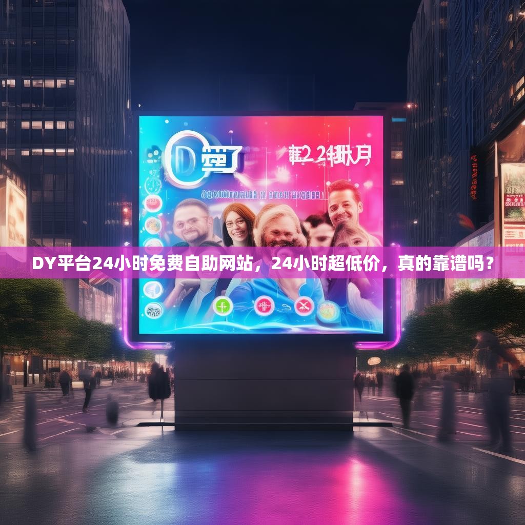 DY平台24小时免费自助网站，24小时超低价，真的靠谱吗？