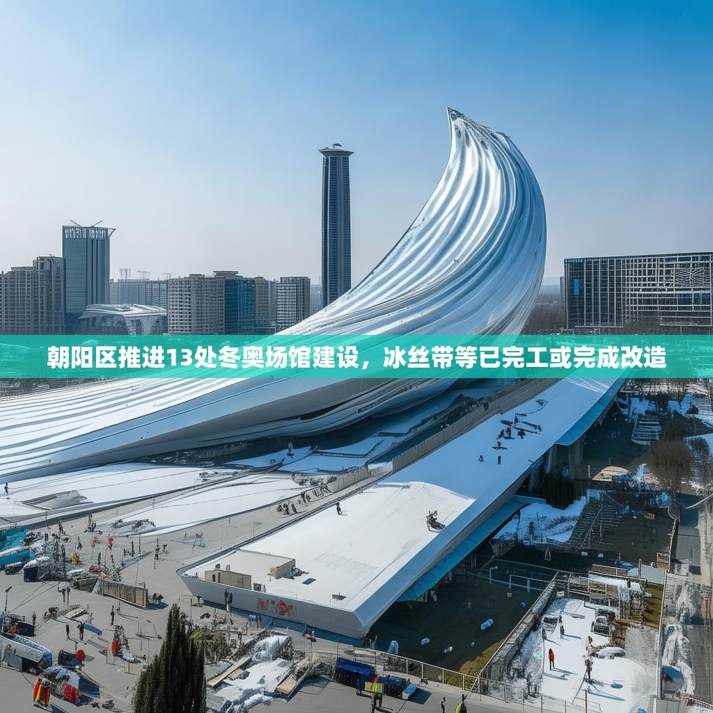 朝阳区推进13处冬奥场馆建设，冰丝带等已完工或完成改造