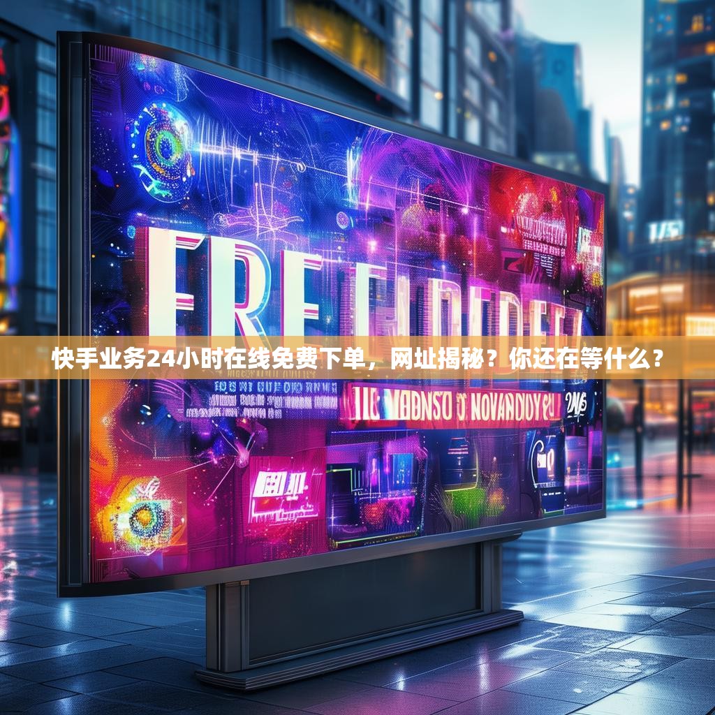 快手业务24小时在线免费下单，网址揭秘？你还在等什么？