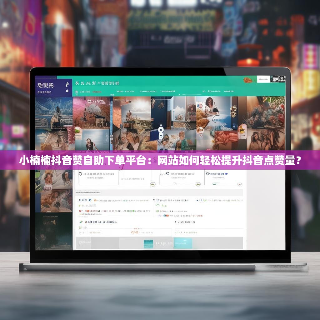 小楠楠抖音赞自助下单平台：网站如何轻松提升抖音点赞量？