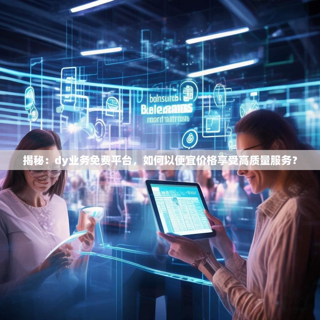 揭秘：dy业务免费平台，如何以便宜价格享受高质量服务？