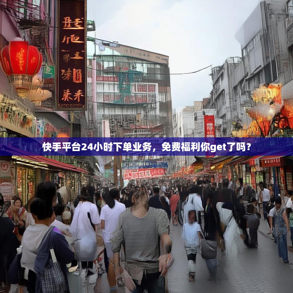 快手平台24小时下单业务，免费福利你get了吗？