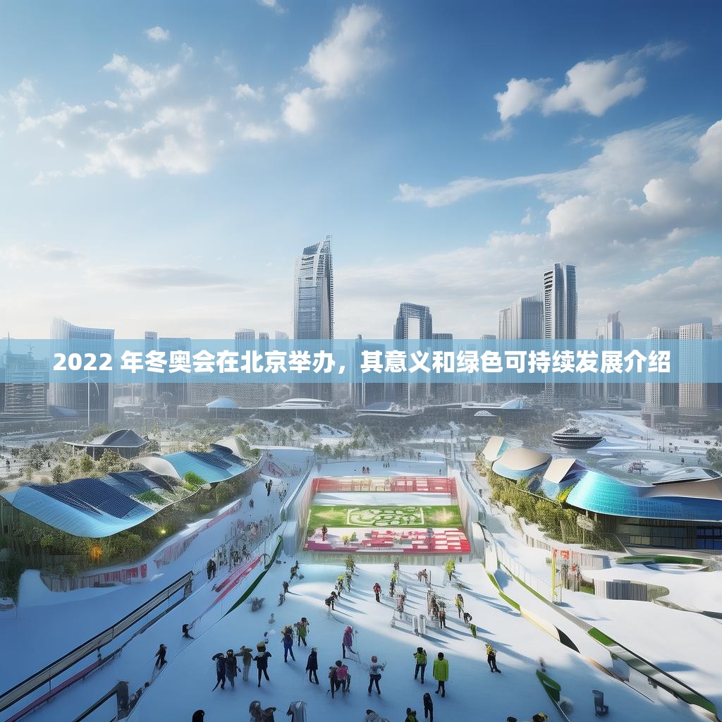2022 年冬奥会在北京举办，其意义和绿色可持续发展介绍
