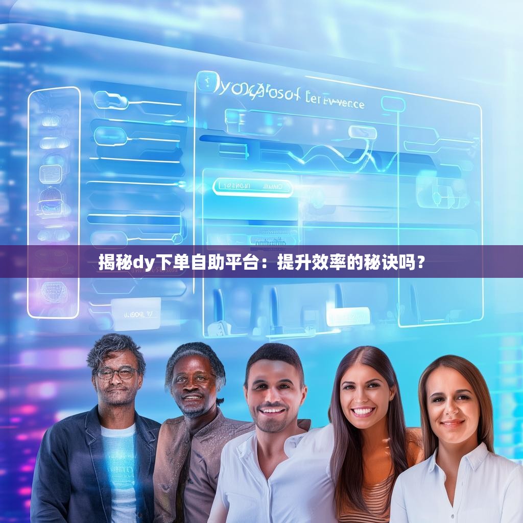 揭秘dy下单自助平台：提升效率的秘诀吗？