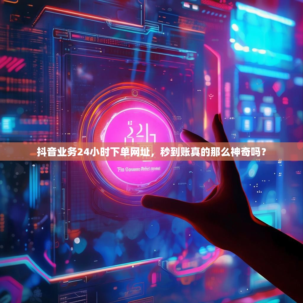 抖音业务24小时下单网址，秒到账真的那么神奇吗？