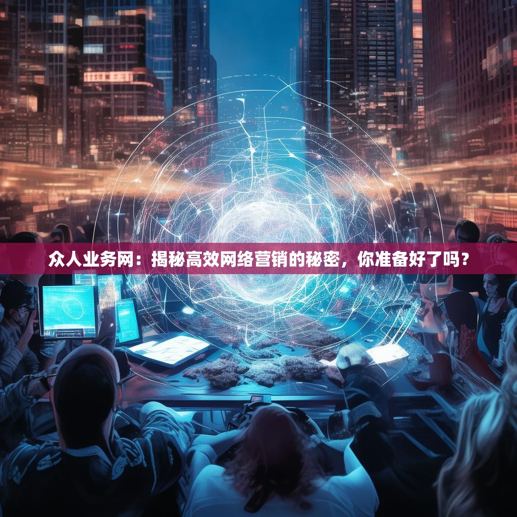 众人业务网：揭秘高效网络营销的秘密，你准备好了吗？