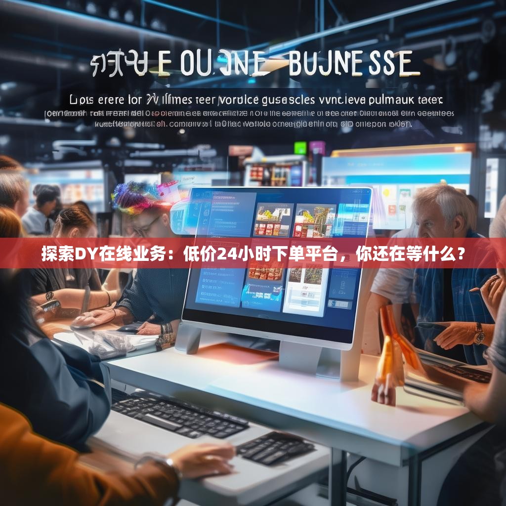 探索DY在线业务：低价24小时下单平台，你还在等什么？