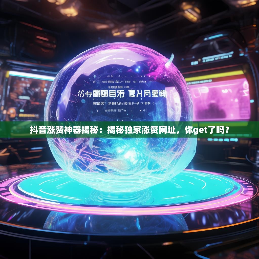 抖音涨赞神器揭秘：揭秘独家涨赞网址，你get了吗？