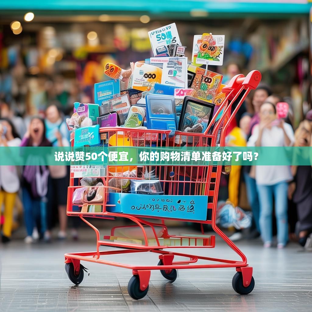 说说赞50个便宜,你的购物清单准备好了吗?