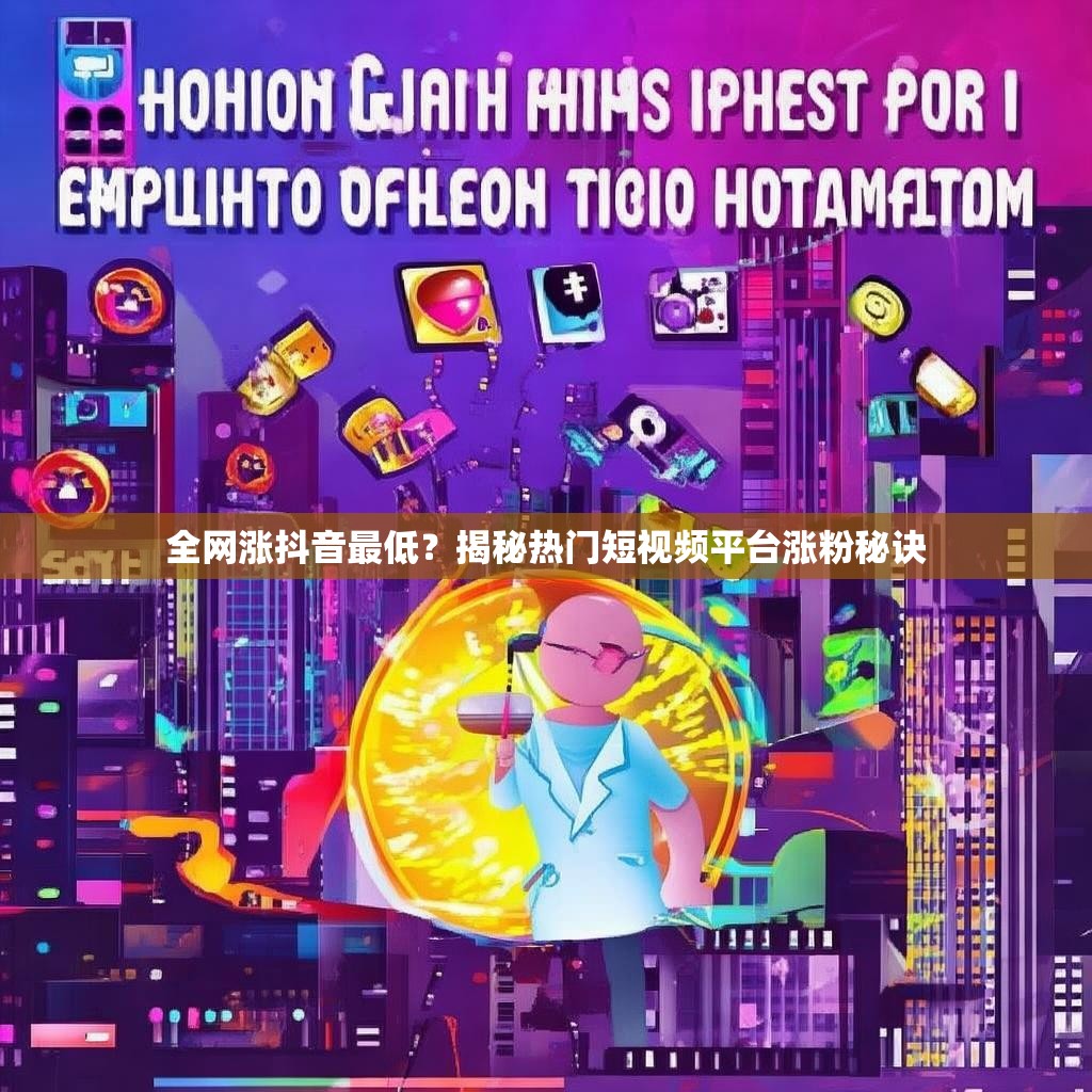 全网涨抖音最低？揭秘热门短视频平台涨粉秘诀