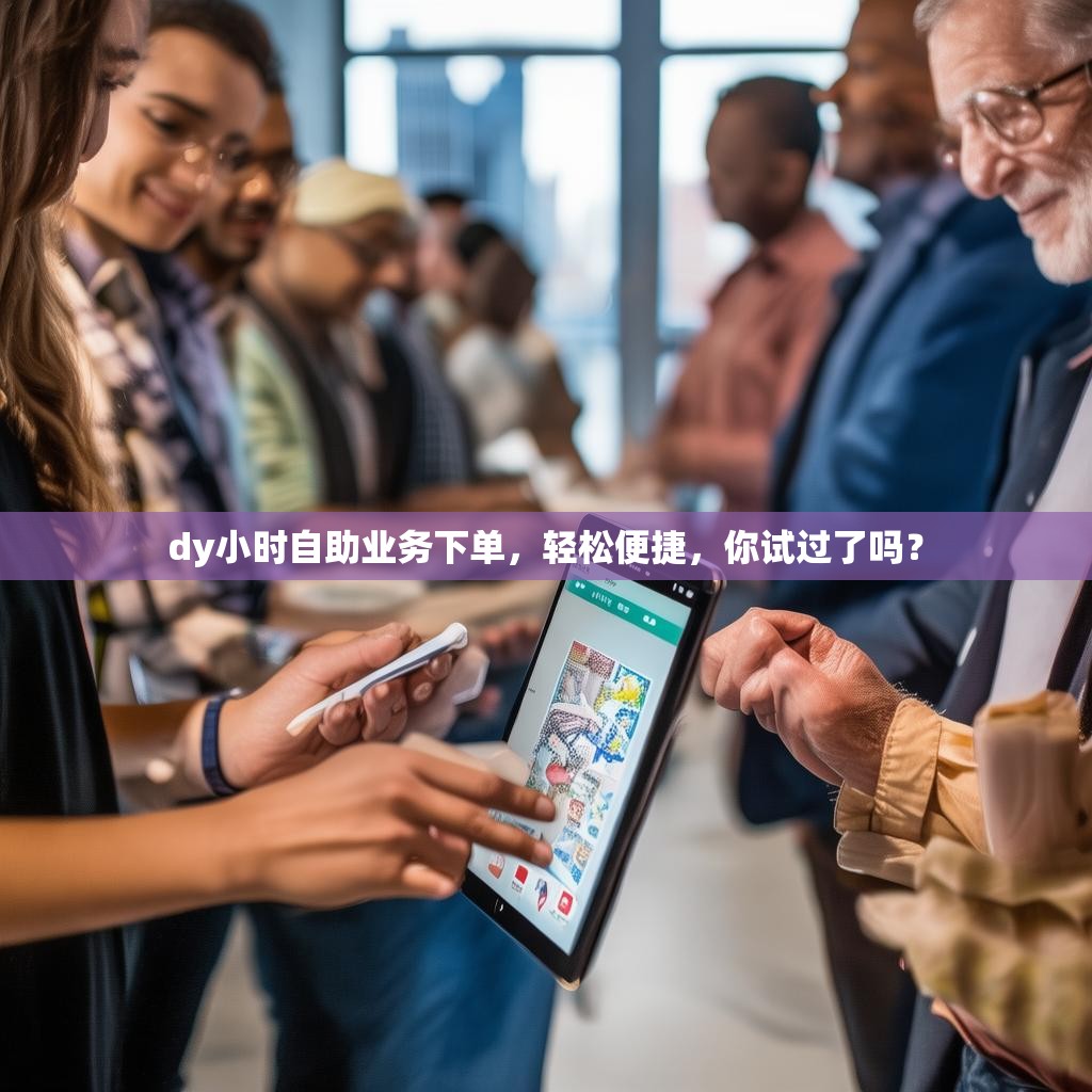 dy小时自助业务下单，轻松便捷，你试过了吗？