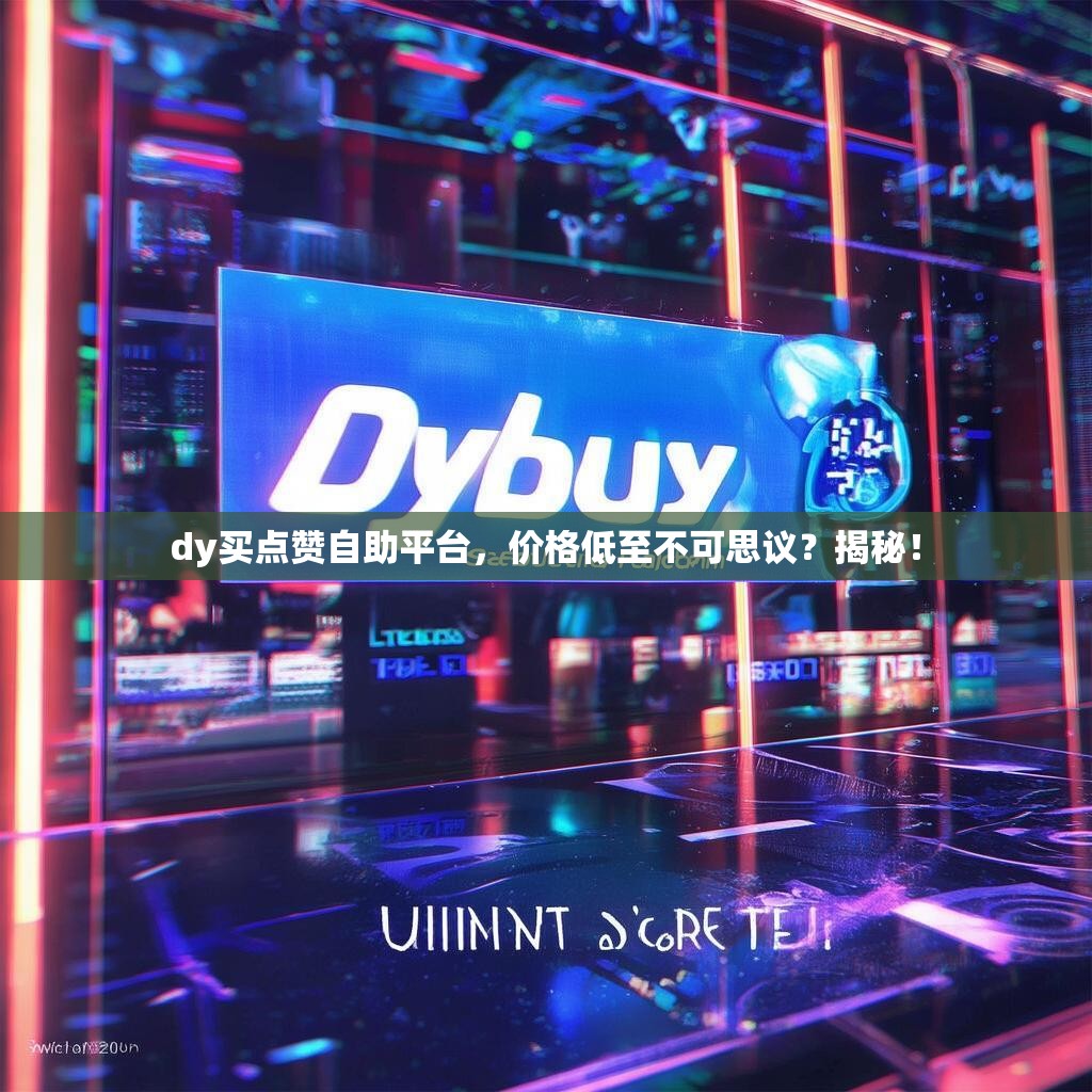 dy买点赞自助平台，价格低至不可思议？揭秘！
