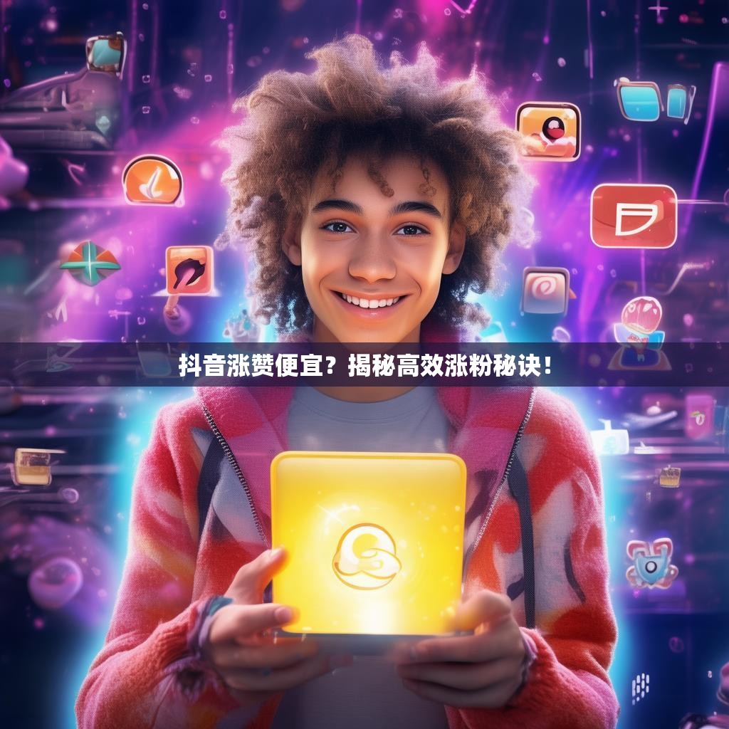 抖音涨赞便宜？揭秘高效涨粉秘诀！