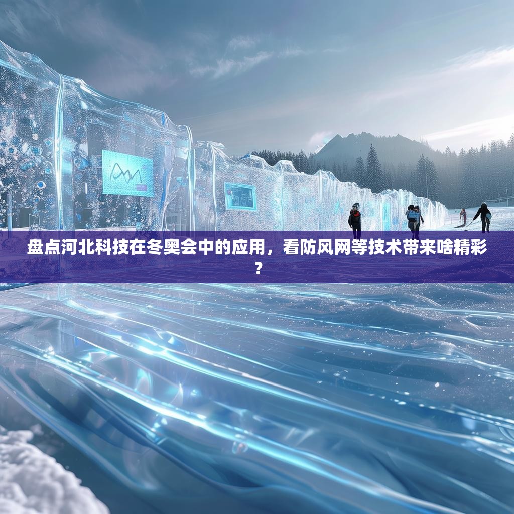 盘点河北科技在冬奥会中的应用，看防风网等技术带来啥精彩？