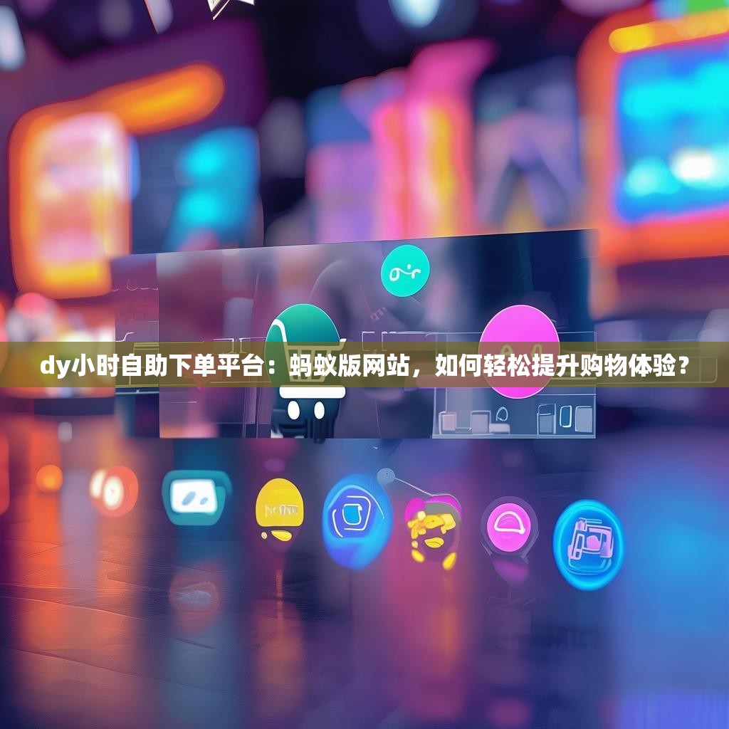 dy小时自助下单平台：蚂蚁版网站，如何轻松提升购物体验？