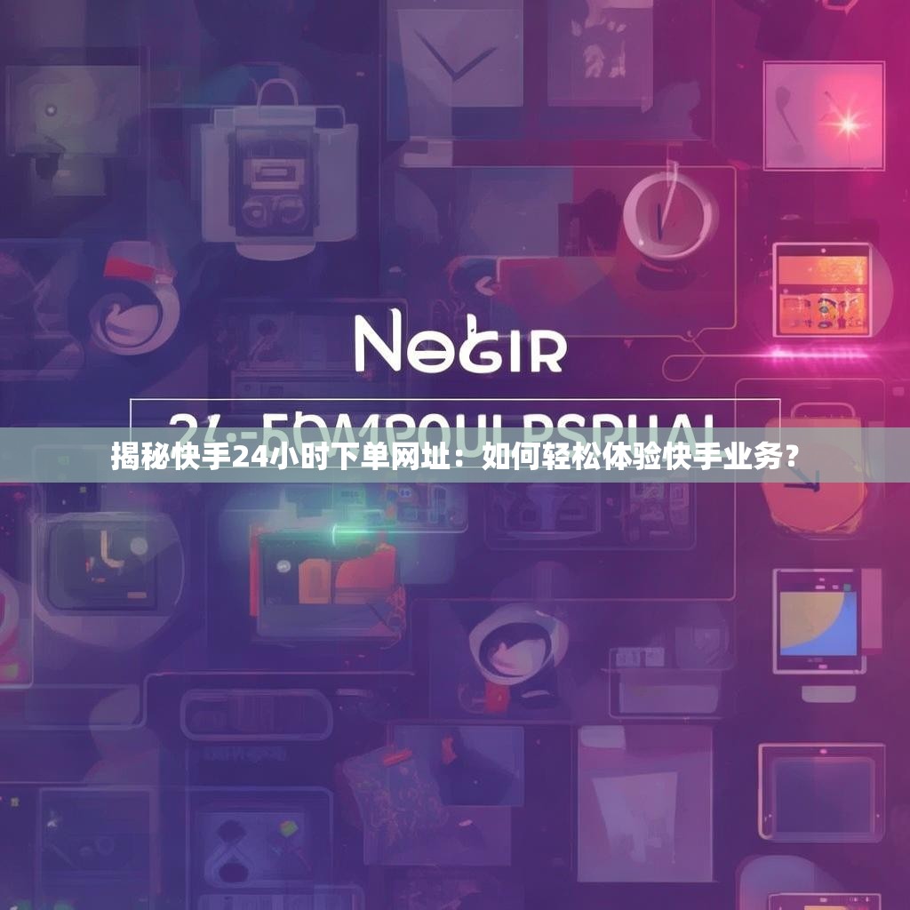 揭秘快手24小时下单网址：如何轻松体验快手业务？