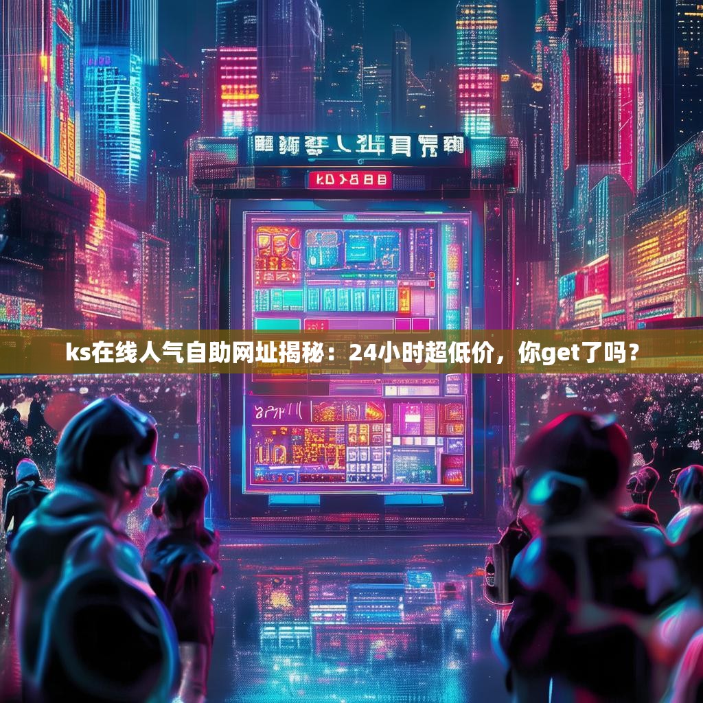 ks在线人气自助网址揭秘：24小时超低价，你get了吗？