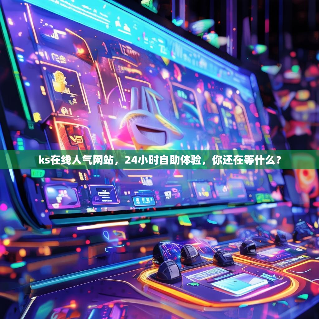 ks在线人气网站，24小时自助体验，你还在等什么？