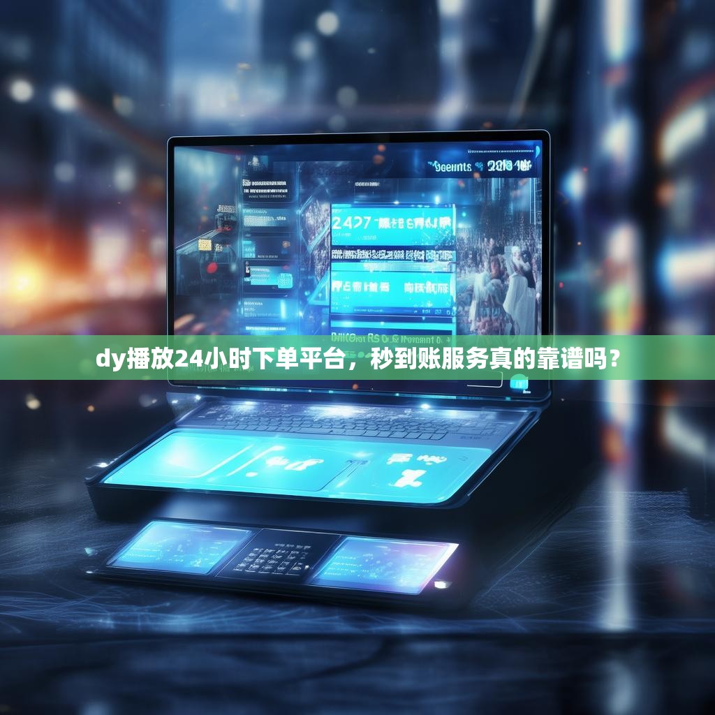 dy播放24小时下单平台，秒到账服务真的靠谱吗？
