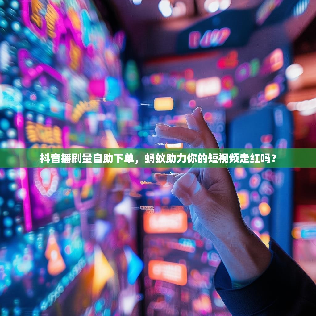 抖音播刷量自助下单，蚂蚁助力你的短视频走红吗？