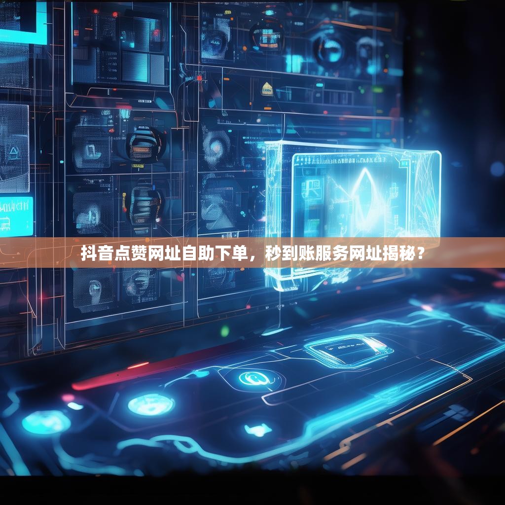 抖音点赞网址自助下单，秒到账服务网址揭秘？