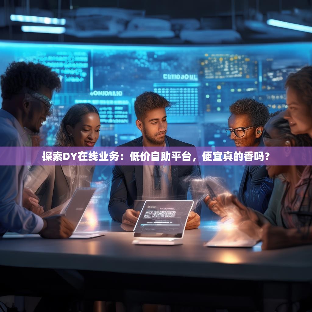 探索DY在线业务：低价自助平台，便宜真的香吗？