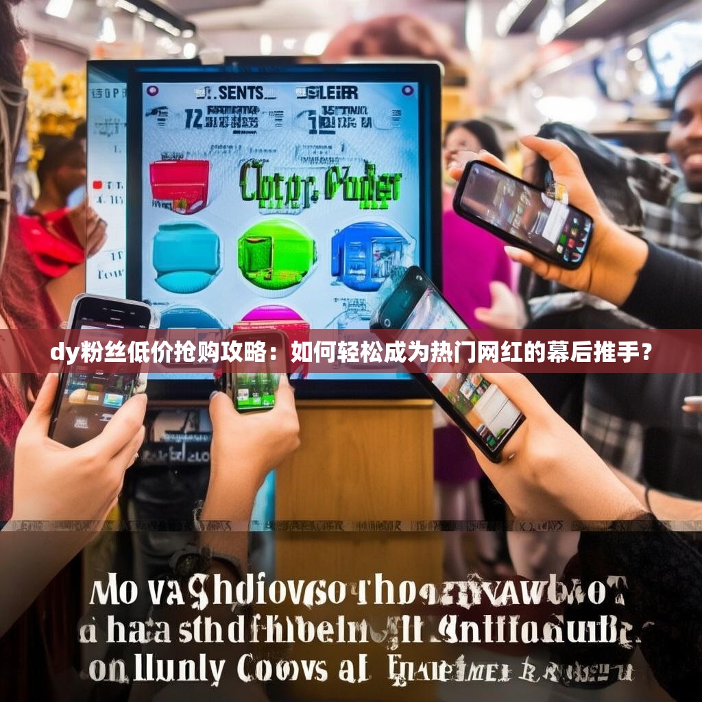 dy粉丝低价抢购攻略：如何轻松成为热门网红的幕后推手？