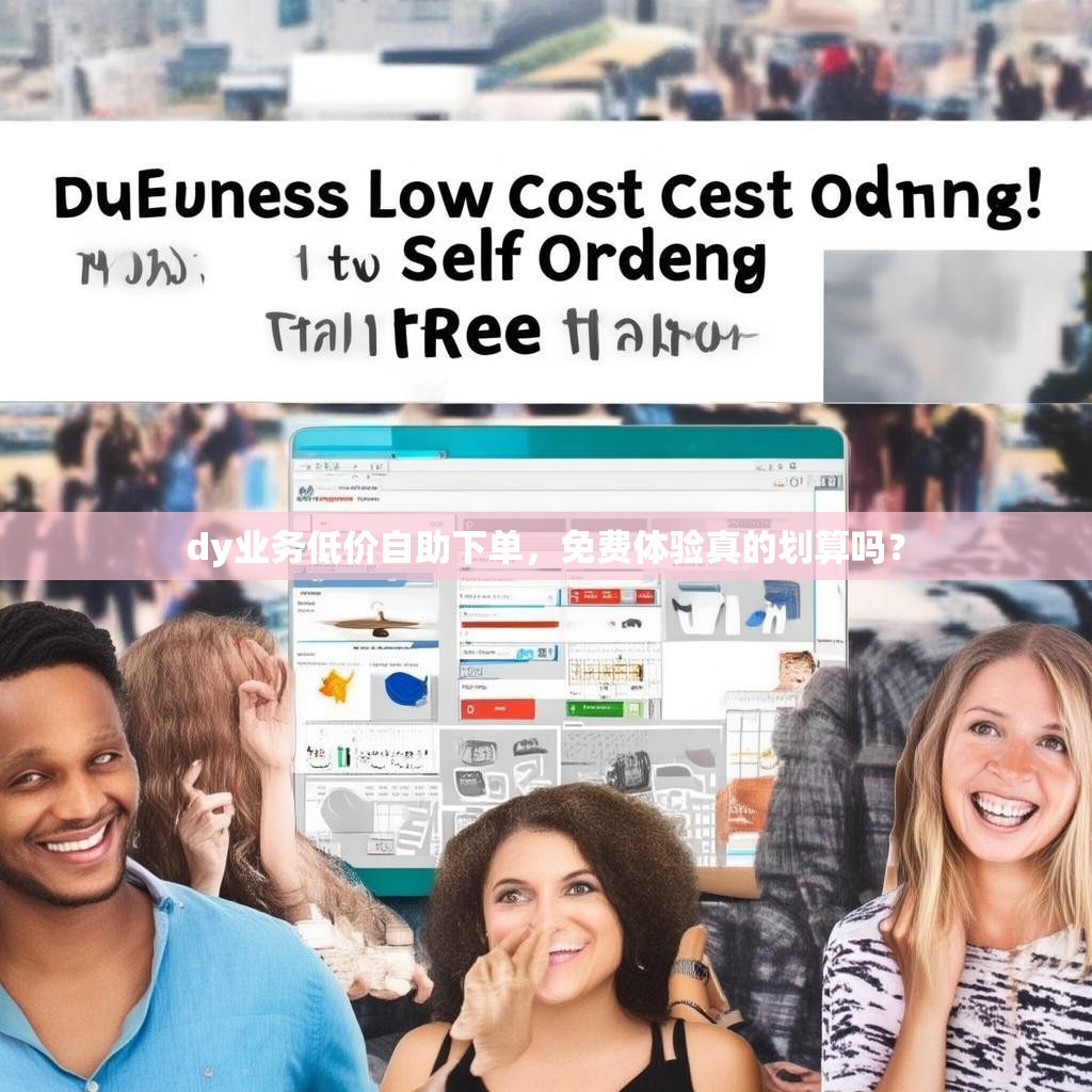 dy业务低价自助下单，免费体验真的划算吗？