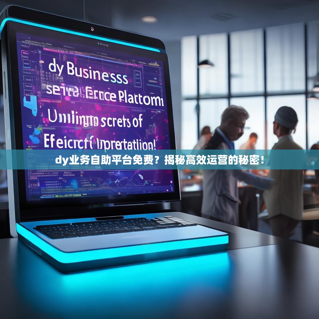 dy业务自助平台免费？揭秘高效运营的秘密！